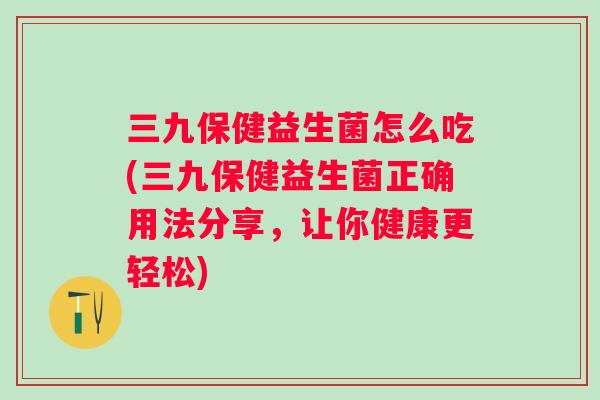 三九保健益生菌怎么吃(三九保健益生菌正确用法分享,让你健康更轻松) 三九保健益生菌怎么吃(三九保健益生菌正确用法分享,让你健康更轻松)