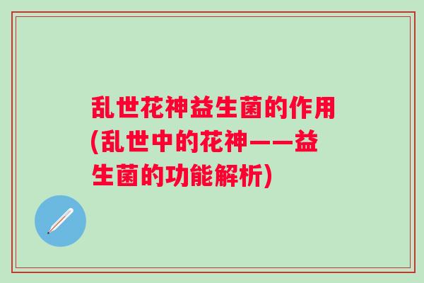 乱世花神益生菌的作用(乱世中的花神——益生菌的功能解析) 乱世花神益生菌的作用(乱世中的花神——益生菌的功能解析)