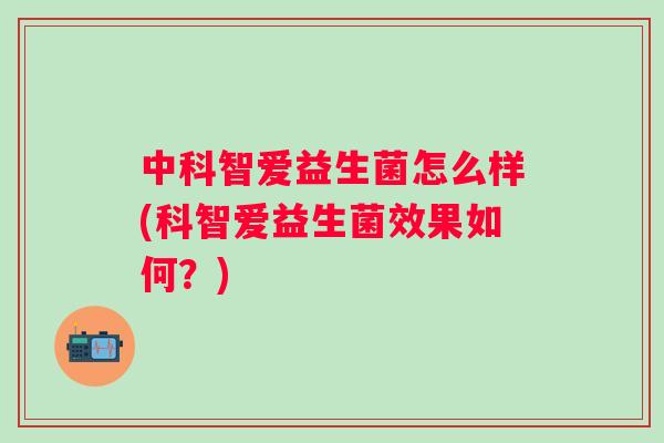 中科智爱益生菌怎么样(科智爱益生菌效果如何?) 中科智爱益生菌怎么样(科智爱益生菌效果如何?)