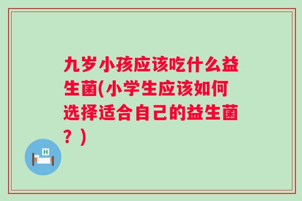 九岁小孩应该吃什么益生菌(小学生应该如何选择适合自己的益生菌?) 九岁小孩应该吃什么益生菌(小学生应该如何选择适合自己的益生菌?)