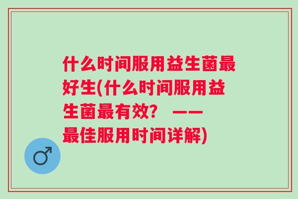 什么时间服用益生菌好生(什么时间服用益生菌有效? —— 佳服用时间详解) 什么时间服用益生菌好生(什么时间服用益生菌有效? —— 佳服用时间详解)