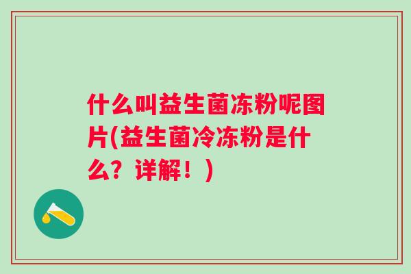 什么叫益生菌冻粉呢图片(益生菌冷冻粉是什么？详解！)