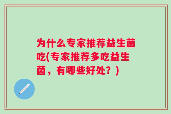 为什么专家推荐益生菌吃(专家推荐多吃益生菌,有哪些好处?) 为什么专家推荐益生菌吃(专家推荐多吃益生菌,有哪些好处?)