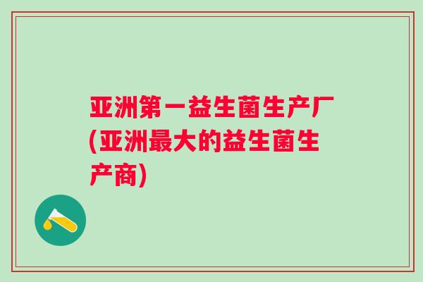亚洲第一益生菌生产厂(亚洲大的益生菌生产商) 亚洲第一益生菌生产厂(亚洲大的益生菌生产商)