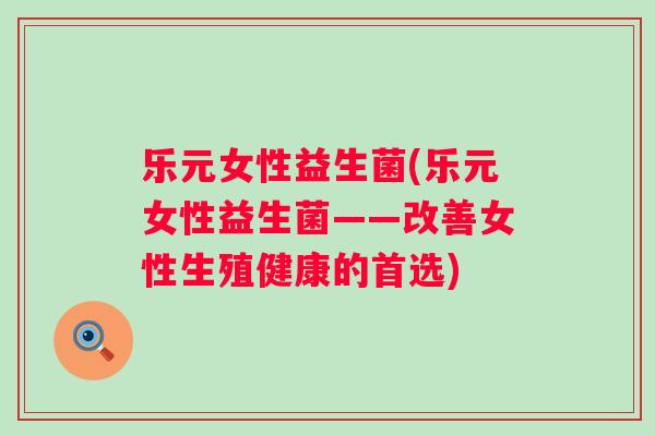 乐元女性益生菌(乐元女性益生菌——改善女性生殖健康的首选) 乐元女性益生菌(乐元女性益生菌——改善女性生殖健康的首选)