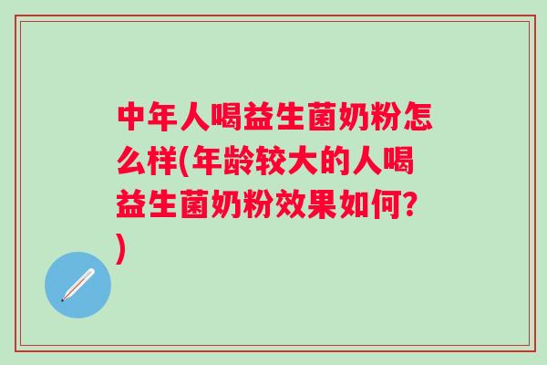 中年人喝益生菌奶粉怎么样(年龄较大的人喝益生菌奶粉效果如何?) 中年人喝益生菌奶粉怎么样(年龄较大的人喝益生菌奶粉效果如何?)