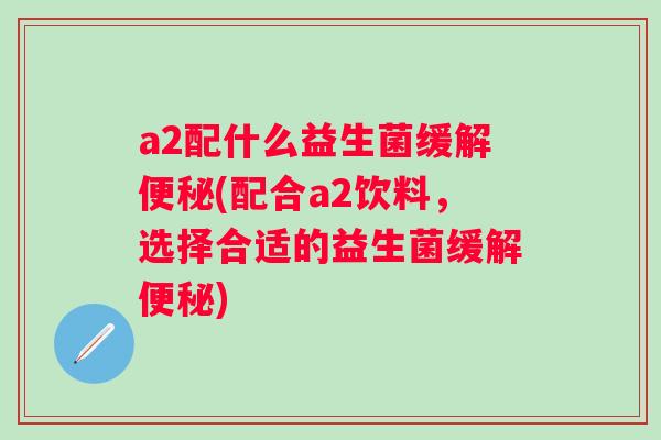 a2配什么益生菌缓解(配合a2饮料，选择合适的益生菌缓解)