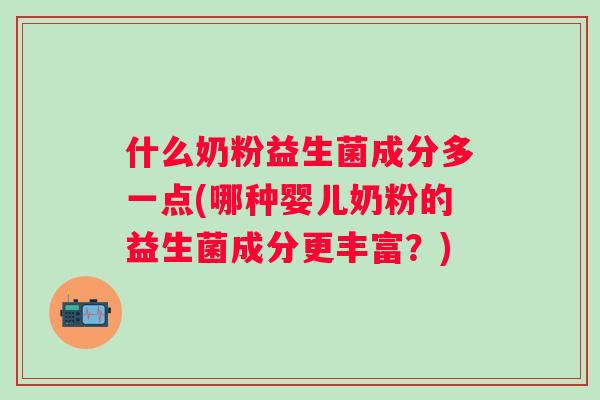 什么奶粉益生菌成分多一点(哪种婴儿奶粉的益生菌成分更丰富？)
