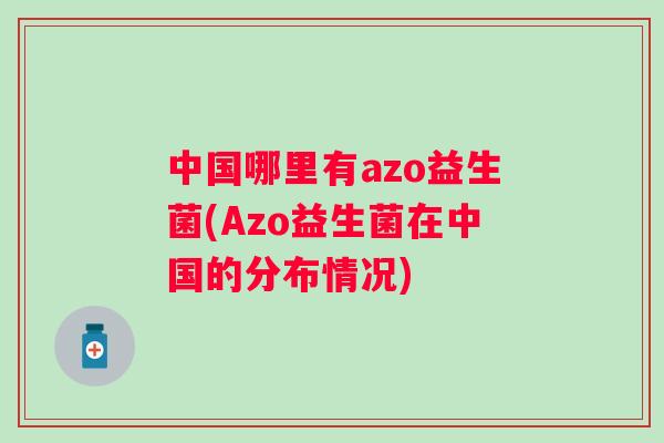 中国哪里有azo益生菌(Azo益生菌在中国的分布情况)