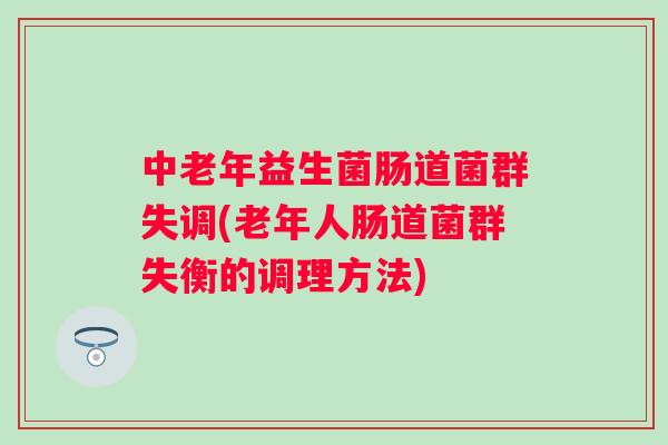 中老年益生菌肠道菌群失调(老年人肠道菌群失衡的调理方法) 中老年益生菌肠道菌群失调(老年人肠道菌群失衡的调理方法)