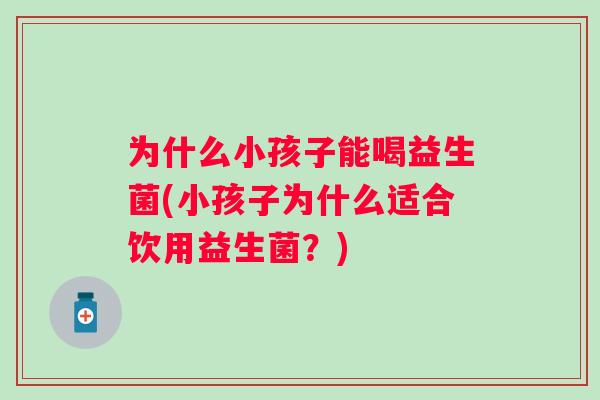 为什么小孩子能喝益生菌(小孩子为什么适合饮用益生菌?) 为什么小孩子能喝益生菌(小孩子为什么适合饮用益生菌?)