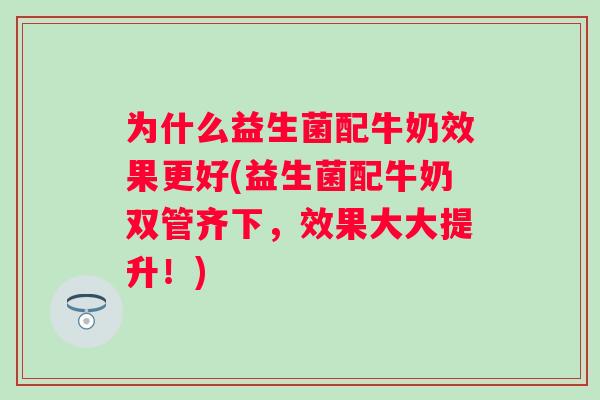 为什么益生菌配牛奶效果更好(益生菌配牛奶双管齐下,效果大大提升!) 为什么益生菌配牛奶效果更好(益生菌配牛奶双管齐下,效果大大提升!)