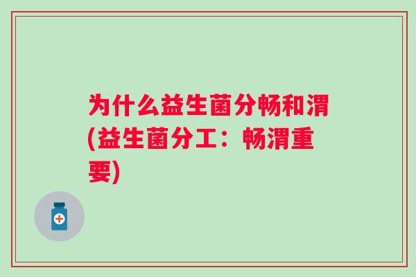 为什么益生菌分畅和渭(益生菌分工:畅渭重要) 为什么益生菌分畅和渭(益生菌分工:畅渭重要)