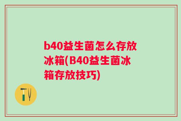 b40益生菌怎么存放冰箱(B40益生菌冰箱存放技巧) b40益生菌怎么存放冰箱(B40益生菌冰箱存放技巧)
