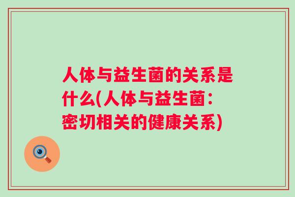 人体与益生菌的关系是什么(人体与益生菌:密切相关的健康关系) 人体与益生菌的关系是什么(人体与益生菌:密切相关的健康关系)