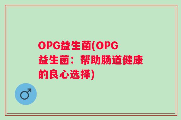 OPG益生菌(OPG益生菌:帮助肠道健康的良心选择) OPG益生菌(OPG益生菌:帮助肠道健康的良心选择)
