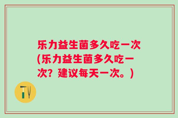 乐力益生菌多久吃一次(乐力益生菌多久吃一次?建议每天一次。) 乐力益生菌多久吃一次(乐力益生菌多久吃一次?建议每天一次。)
