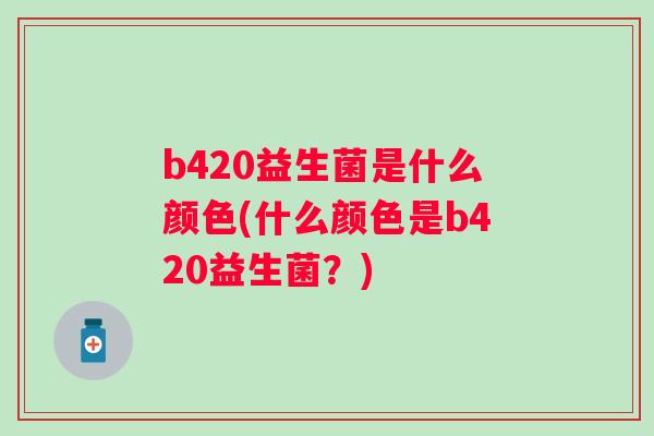 b420益生菌是什么颜色(什么颜色是b420益生菌?) b420益生菌是什么颜色(什么颜色是b420益生菌?)