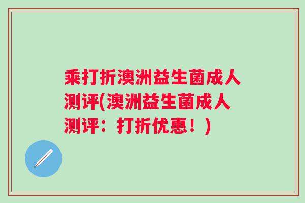 乘打折澳洲益生菌成人测评(澳洲益生菌成人测评:打折优惠!) 乘打折澳洲益生菌成人测评(澳洲益生菌成人测评:打折优惠!)