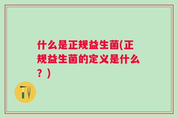 什么是正规益生菌(正规益生菌的定义是什么?) 什么是正规益生菌(正规益生菌的定义是什么?)