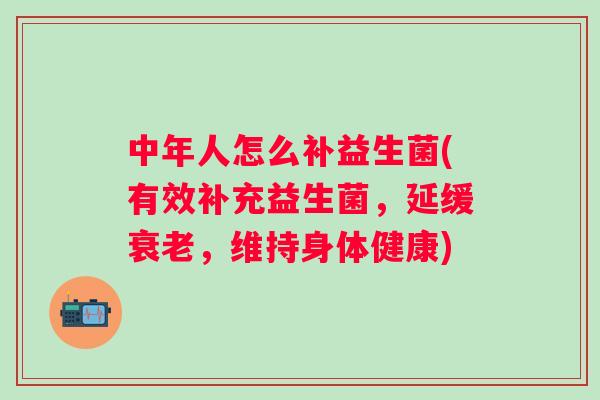 中年人怎么补益生菌(有效补充益生菌，延缓，维持身体健康)
