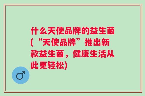 什么天使品牌的益生菌(“天使品牌”推出新款益生菌,健康生活从此更轻松) 什么天使品牌的益生菌(“天使品牌”推出新款益生菌,健康生活从此更轻松)