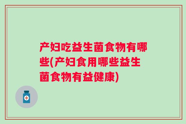 产妇吃益生菌食物有哪些(产妇食用哪些益生菌食物有益健康) 产妇吃益生菌食物有哪些(产妇食用哪些益生菌食物有益健康)