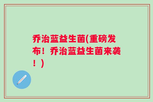 乔蓝益生菌(重磅发布!乔蓝益生菌来袭!) 乔蓝益生菌(重磅发布!乔蓝益生菌来袭!)