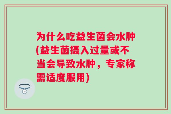 为什么吃益生菌会水肿(益生菌摄入过量或不当会导致水肿,专家称需适度服用) 为什么吃益生菌会水肿(益生菌摄入过量或不当会导致水肿,专家称需适度服用)