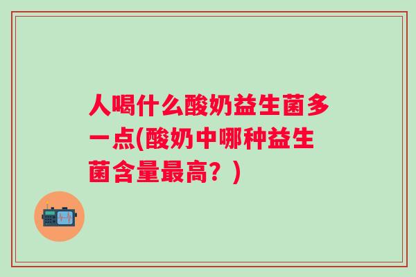 人喝什么酸奶益生菌多一点(酸奶中哪种益生菌含量高?) 人喝什么酸奶益生菌多一点(酸奶中哪种益生菌含量高?)