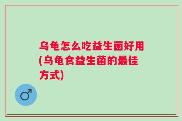 乌龟怎么吃益生菌好用(乌龟食益生菌的佳方式)