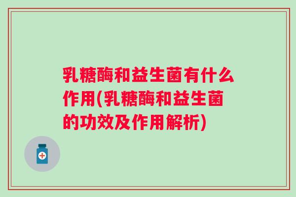 乳糖酶和益生菌有什么作用(乳糖酶和益生菌的功效及作用解析) 乳糖酶和益生菌有什么作用(乳糖酶和益生菌的功效及作用解析)