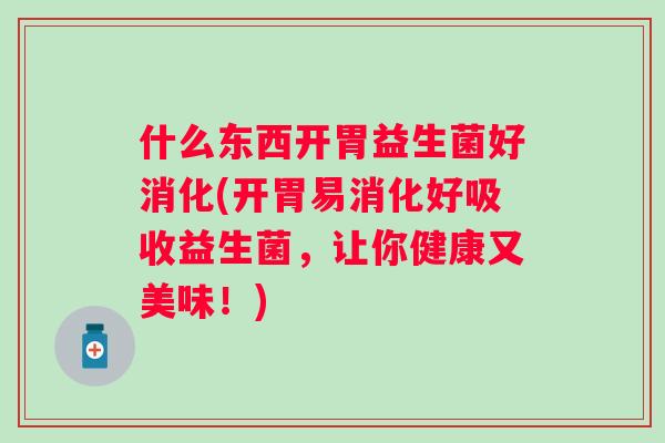 什么东西开胃益生菌好消化(开胃易消化好吸收益生菌,让你健康又美味!) 什么东西开胃益生菌好消化(开胃易消化好吸收益生菌,让你健康又美味!)