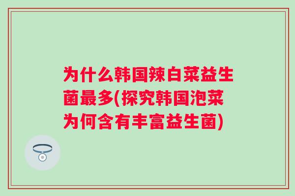 为什么韩国辣白菜益生菌多(探究韩国泡菜为何含有丰富益生菌) 为什么韩国辣白菜益生菌多(探究韩国泡菜为何含有丰富益生菌)