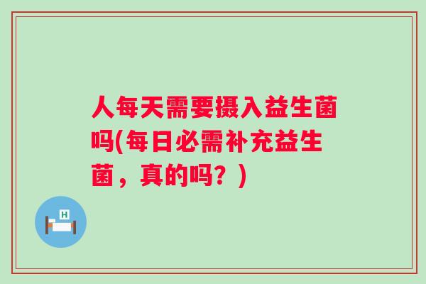 人每天需要摄入益生菌吗(每日必需补充益生菌,真的吗?) 人每天需要摄入益生菌吗(每日必需补充益生菌,真的吗?)