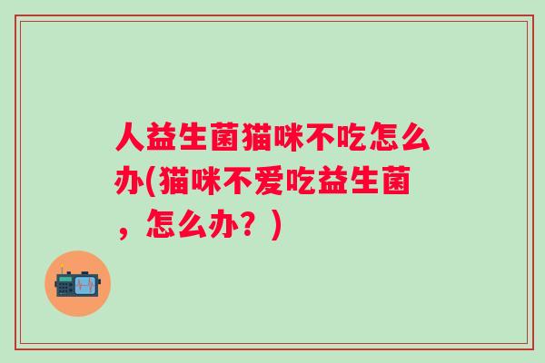 人益生菌猫咪不吃怎么办(猫咪不爱吃益生菌,怎么办?) 人益生菌猫咪不吃怎么办(猫咪不爱吃益生菌,怎么办?)