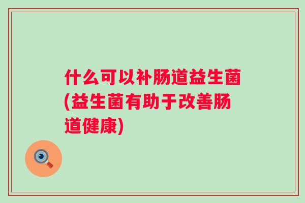 什么可以补肠道益生菌(益生菌有助于改善肠道健康) 什么可以补肠道益生菌(益生菌有助于改善肠道健康)