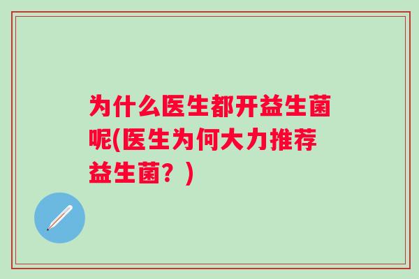 为什么医生都开益生菌呢(医生为何大力推荐益生菌?) 为什么医生都开益生菌呢(医生为何大力推荐益生菌?)