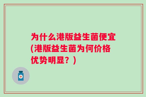 为什么港版益生菌便宜(港版益生菌为何价格优势明显?) 为什么港版益生菌便宜(港版益生菌为何价格优势明显?)