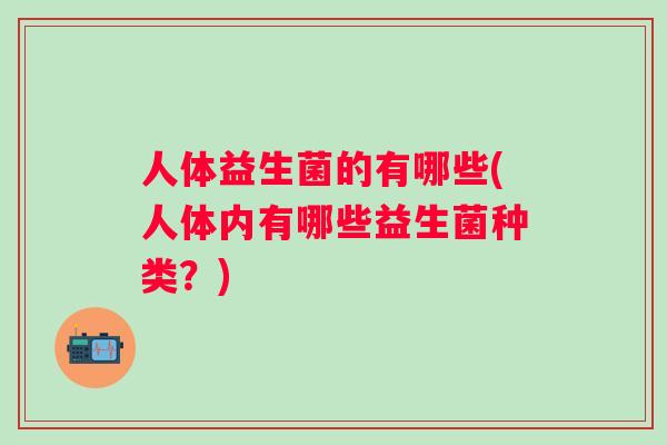 人体益生菌的有哪些(人体内有哪些益生菌种类？)
