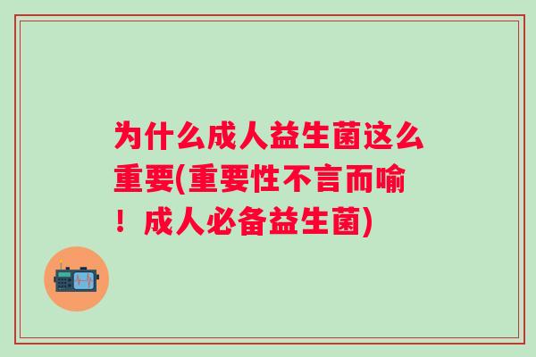 为什么成人益生菌这么重要(重要性不言而喻！成人必备益生菌)