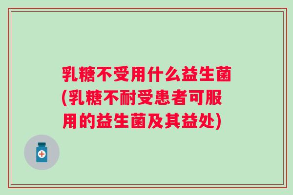 乳糖不受用什么益生菌(受患者可服用的益生菌及其益处) 乳糖不受用什么益生菌(受患者可服用的益生菌及其益处)