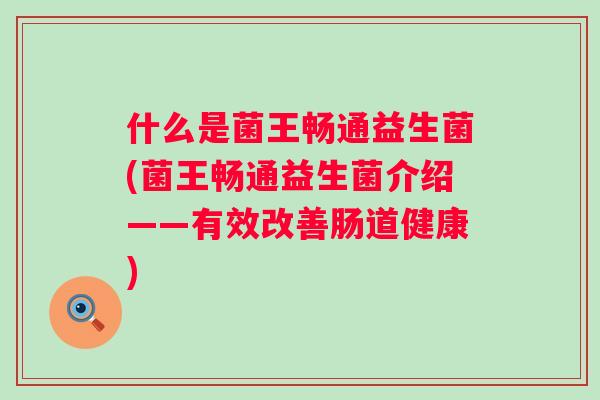 什么是菌王畅通益生菌(菌王畅通益生菌介绍——有效改善肠道健康) 什么是菌王畅通益生菌(菌王畅通益生菌介绍——有效改善肠道健康)