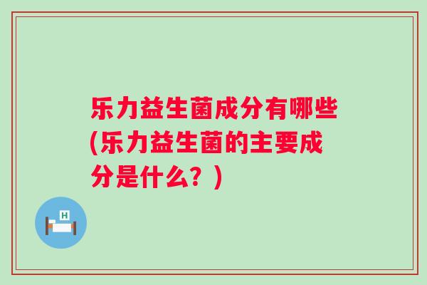 乐力益生菌成分有哪些(乐力益生菌的主要成分是什么?) 乐力益生菌成分有哪些(乐力益生菌的主要成分是什么?)