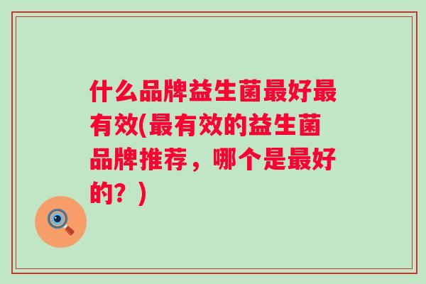 什么品牌益生菌好有效(有效的益生菌品牌推荐,哪个是好的?) 什么品牌益生菌好有效(有效的益生菌品牌推荐,哪个是好的?)
