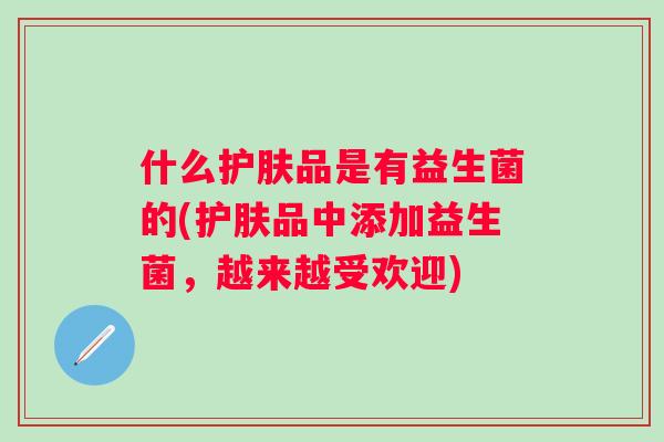 什么护肤品是有益生菌的(护肤品中添加益生菌,越来越受欢迎) 什么护肤品是有益生菌的(护肤品中添加益生菌,越来越受欢迎)