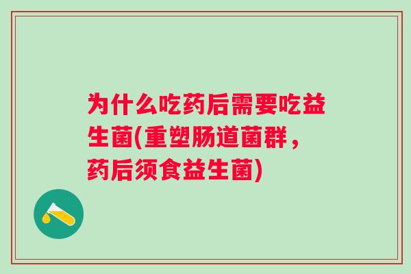 为什么吃药后需要吃益生菌(重塑肠道菌群,药后须食益生菌) 为什么吃药后需要吃益生菌(重塑肠道菌群,药后须食益生菌)
