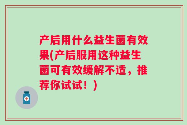 产后用什么益生菌有效果(产后服用这种益生菌可有效缓解不适,推荐你试试!) 产后用什么益生菌有效果(产后服用这种益生菌可有效缓解不适,推荐你试试!)