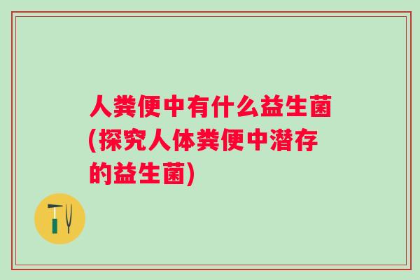人粪便中有什么益生菌(探究人体粪便中潜存的益生菌) 人粪便中有什么益生菌(探究人体粪便中潜存的益生菌)