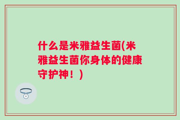 什么是米雅益生菌(米雅益生菌你身体的健康守护神！)